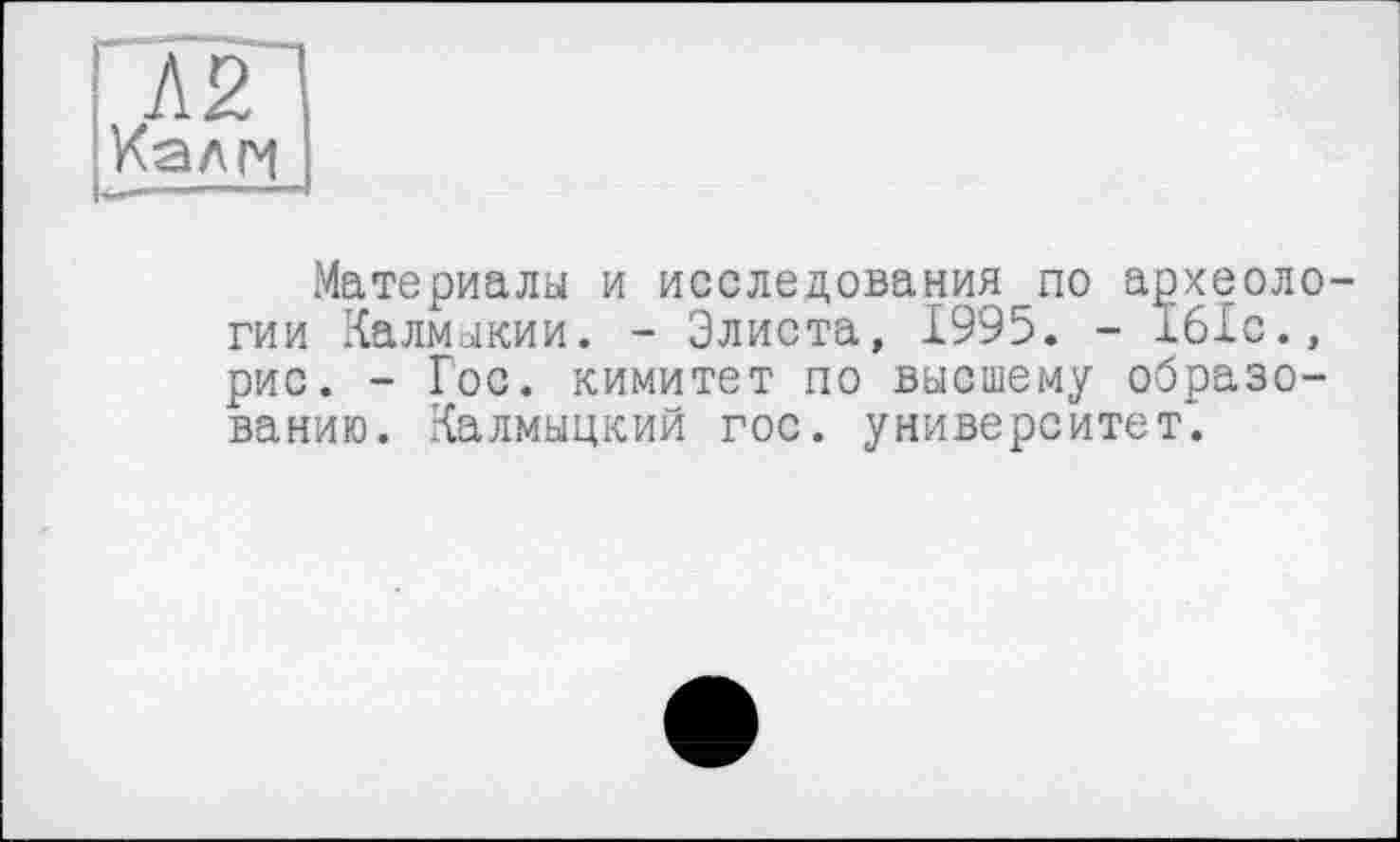 ﻿Л2 Калп
Материалы и исследования по археоло гии Калмыкии. - Элиста, 1995. - 161с., рис. - Гос. кимитет по высшему образованию. Калмыцкий гос. университет*.